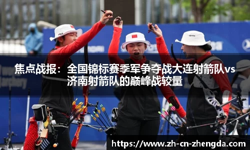 焦点战报：全国锦标赛季军争夺战大连射箭队vs济南射箭队的巅峰战较量
